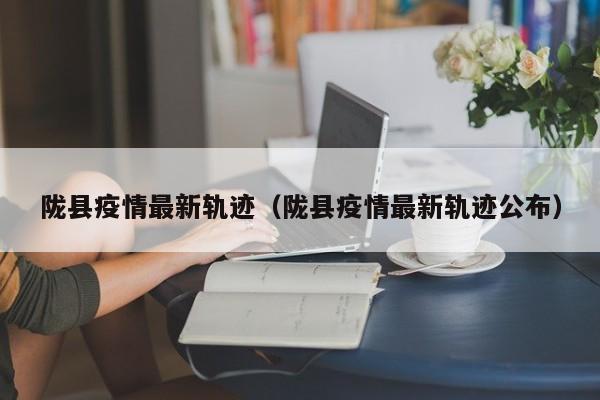 陇县疫情最新轨迹(陇县疫情最新轨迹公布)