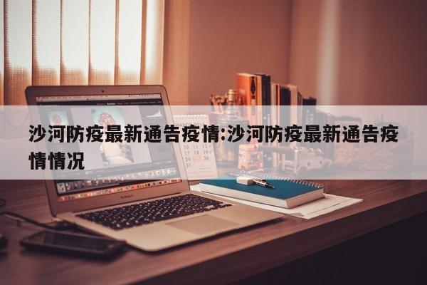 沙河防疫最新通告疫情:沙河防疫最新通告疫情情况