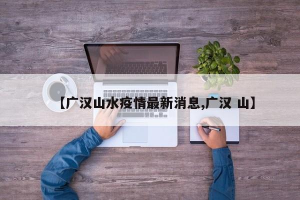 【广汉山水疫情最新消息,广汉 山】