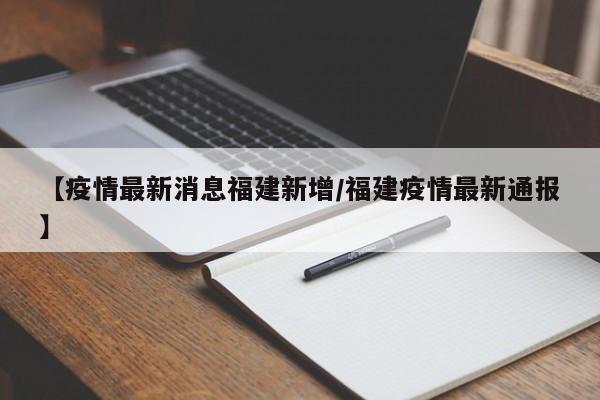 【疫情最新消息福建新增/福建疫情最新通报】