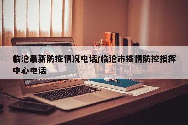 临沧最新防疫情况电话/临沧市疫情防控指挥中心电话