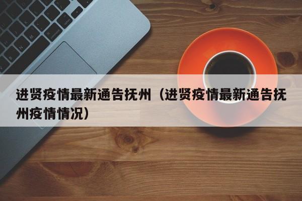 进贤疫情最新通告抚州(进贤疫情最新通告抚州疫情情况)