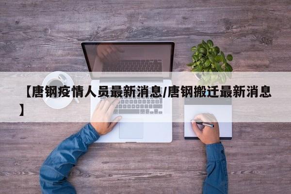 【唐钢疫情人员最新消息/唐钢搬迁最新消息】