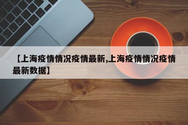 【上海疫情情况疫情最新,上海疫情情况疫情最新数据】