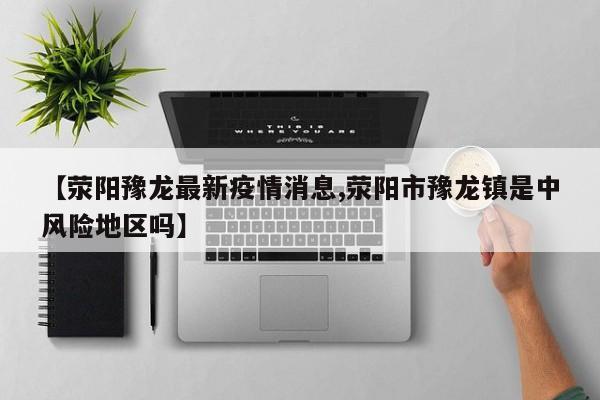 【荥阳豫龙最新疫情消息,荥阳市豫龙镇是中风险地区吗】