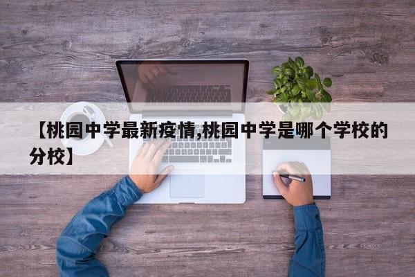 【桃园中学最新疫情,桃园中学是哪个学校的分校】