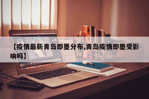 【疫情最新青岛即墨分布,青岛疫情即墨受影响吗】