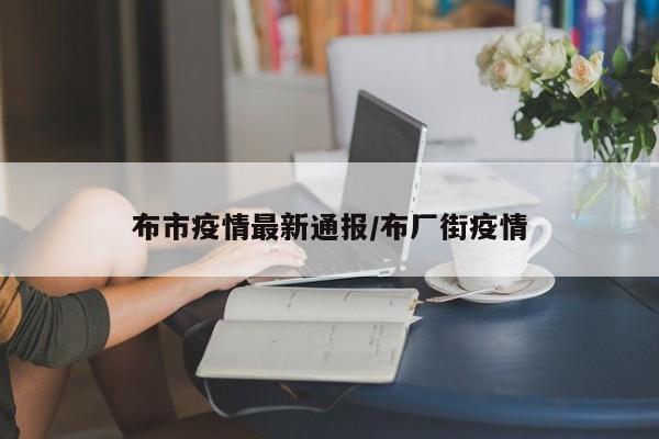 布市疫情最新通报/布厂街疫情