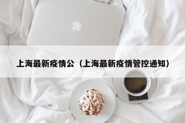 上海最新疫情公(上海最新疫情管控通知)