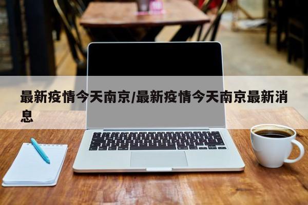 最新疫情今天南京/最新疫情今天南京最新消息