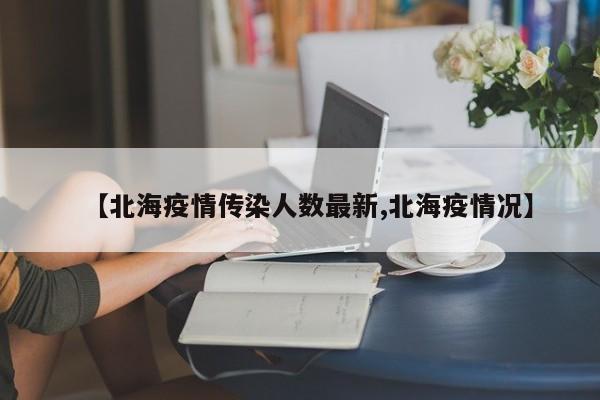 【北海疫情传染人数最新,北海疫情况】