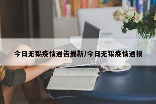今日无锡疫情通告最新/今日无锡疫情通报