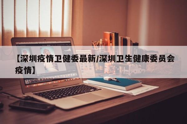 【深圳疫情卫健委最新/深圳卫生健康委员会 疫情】