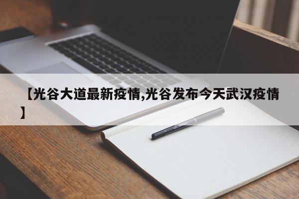 【光谷大道最新疫情,光谷发布今天武汉疫情】