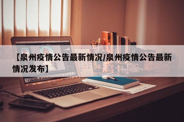 【泉州疫情公告最新情况/泉州疫情公告最新情况发布】
