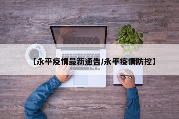 【永平疫情最新通告/永平疫情防控】