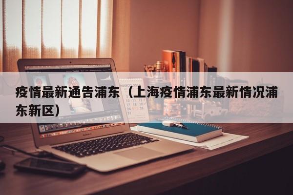 疫情最新通告浦东(上海疫情浦东最新情况浦东新区)