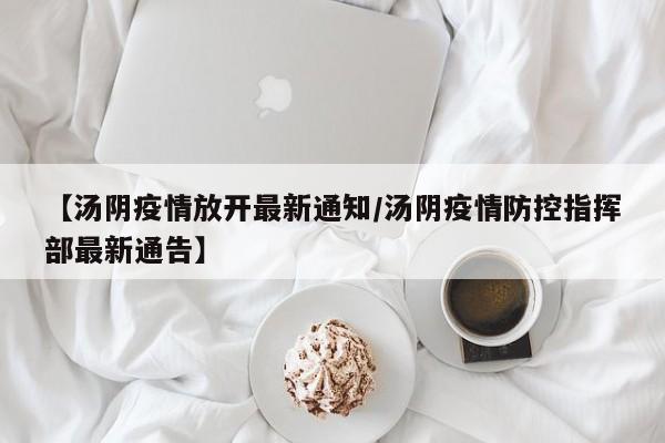 【汤阴疫情放开最新通知/汤阴疫情防控指挥部最新通告】