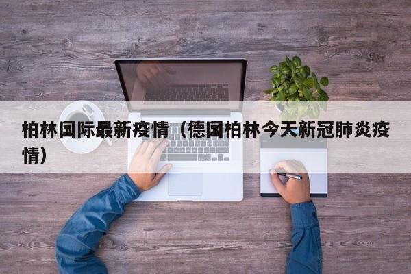 柏林国际最新疫情(德国柏林今天新冠肺炎疫情)