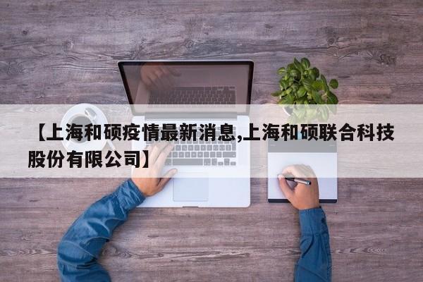 【上海和硕疫情最新消息,上海和硕联合科技股份有限公司】