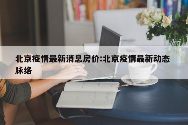北京疫情最新消息房价:北京疫情最新动态 脉络
