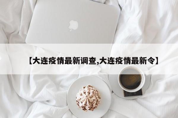 【大连疫情最新调查,大连疫情最新令】