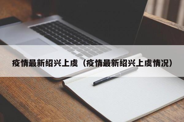 疫情最新绍兴上虞(疫情最新绍兴上虞情况)
