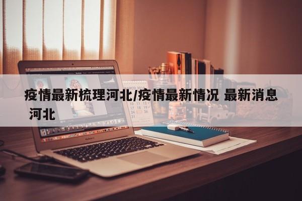 疫情最新梳理河北/疫情最新情况 最新消息 河北