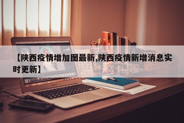 【陕西疫情增加图最新,陕西疫情新增消息实时更新】