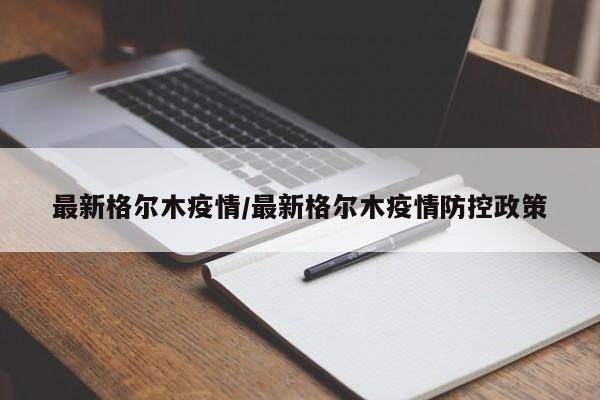 最新格尔木疫情/最新格尔木疫情防控政策