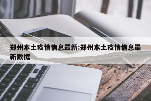 郑州本土疫情信息最新:郑州本土疫情信息最新数据