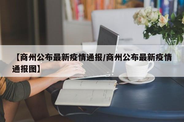 【商州公布最新疫情通报/商州公布最新疫情通报图】
