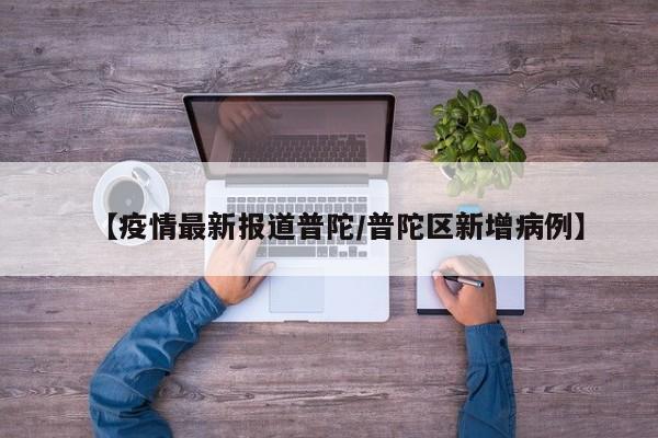 【疫情最新报道普陀/普陀区新增病例】