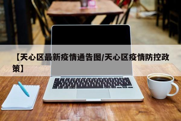 【天心区最新疫情通告图/天心区疫情防控政策】