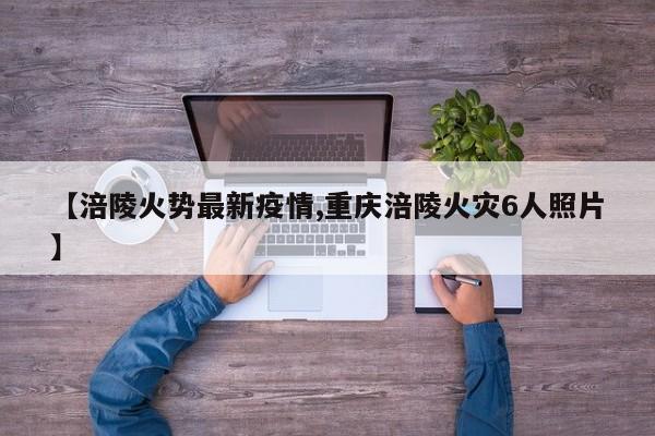【涪陵火势最新疫情,重庆涪陵火灾6人照片】