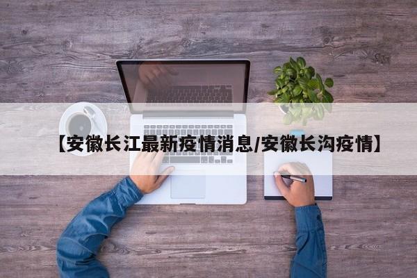 【安徽长江最新疫情消息/安徽长沟疫情】