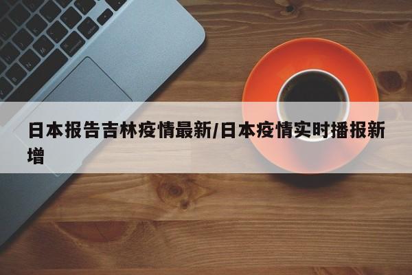 日本报告吉林疫情最新/日本疫情实时播报新增