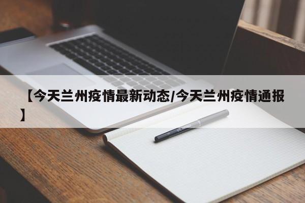 【今天兰州疫情最新动态/今天兰州疫情通报】
