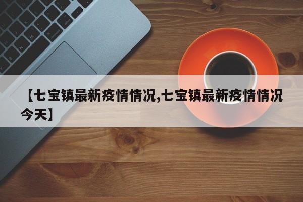 【七宝镇最新疫情情况,七宝镇最新疫情情况今天】