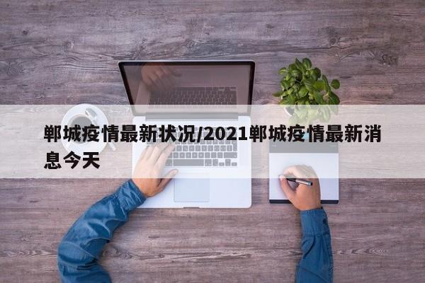 郸城疫情最新状况/2021郸城疫情最新消息今天