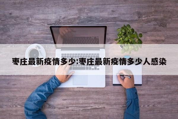 枣庄最新疫情多少:枣庄最新疫情多少人感染
