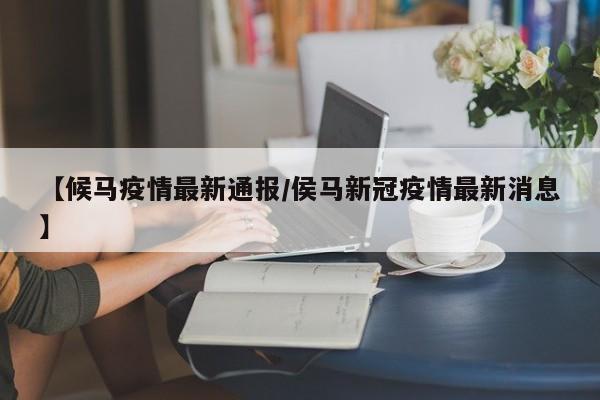 【候马疫情最新通报/侯马新冠疫情最新消息】