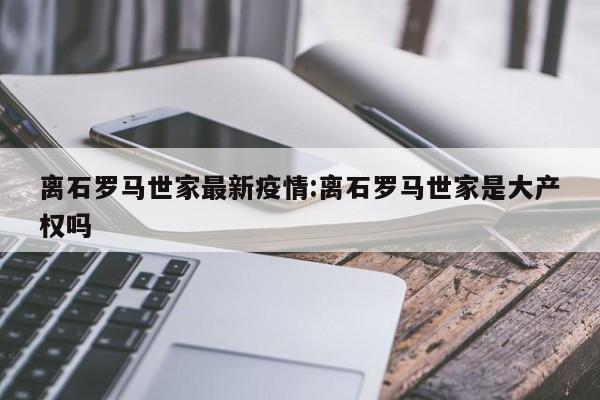 离石罗马世家最新疫情:离石罗马世家是大产权吗