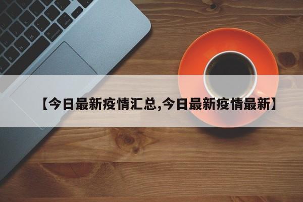 【今日最新疫情汇总,今日最新疫情最新】