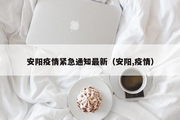 安阳疫情紧急通知最新(安阳,疫情)