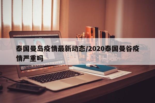 泰国曼岛疫情最新动态/2020泰国曼谷疫情严重吗