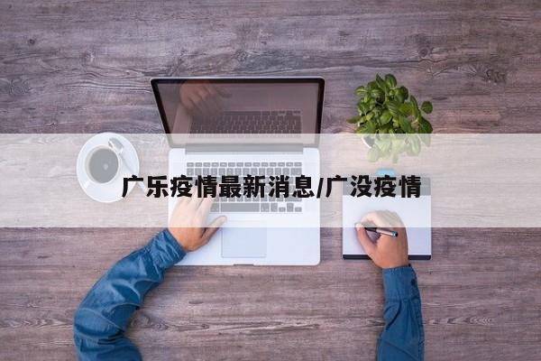 广乐疫情最新消息/广没疫情