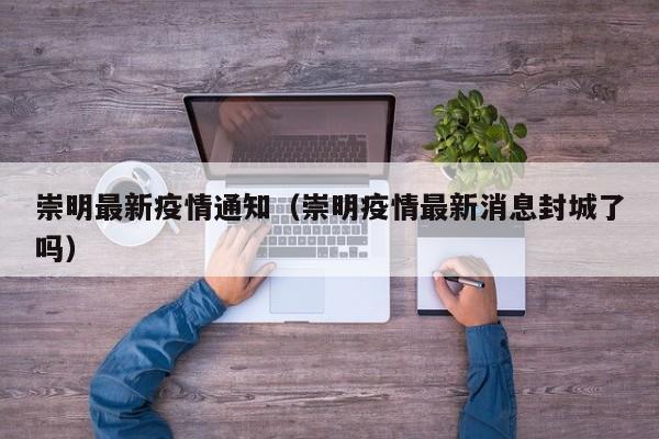 崇明最新疫情通知(崇明疫情最新消息封城了吗)