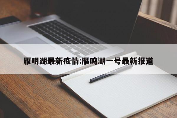 雁明湖最新疫情:雁鸣湖一号最新报道