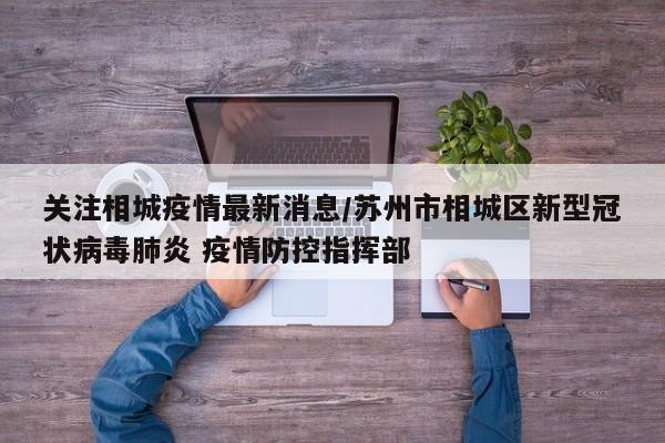 关注相城疫情最新消息/苏州市相城区新型冠状病毒肺炎 疫情防控指挥部